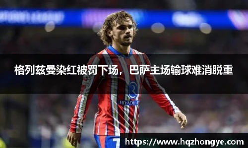 格列兹曼染红被罚下场，巴萨主场输球难消脱重